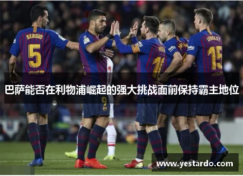 巴萨能否在利物浦崛起的强大挑战面前保持霸主地位