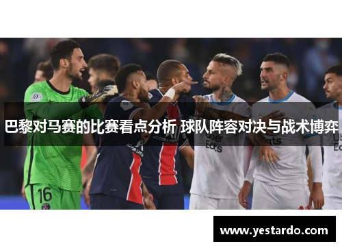 巴黎对马赛的比赛看点分析 球队阵容对决与战术博弈 巴黎对马赛的比赛看点分析 球队阵容对决与战术博弈